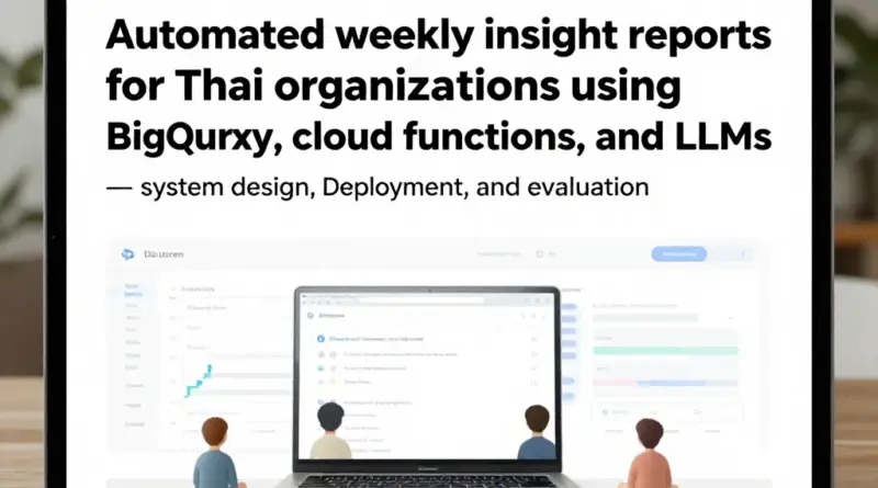 บูรณาการ BigQuery + Functions + LLM เพื่อสร้างรายงาน Insight รายสัปดาห์อัตโนมัติสำหรับองค์กรในไทย: แนวทางการออกแบบ ติดตั้ง และวัดผลเชิงปฏิบัติ